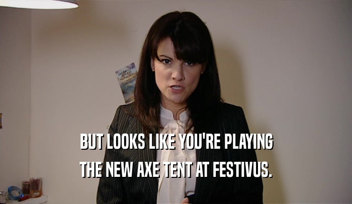 BUT LOOKS LIKE YOU'RE PLAYING THE NEW AXE TENT AT FESTIVUS. 