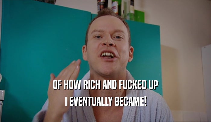 OF HOW RICH AND FUCKED UP
 I EVENTUALLY BECAME!
 