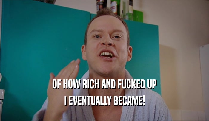 OF HOW RICH AND FUCKED UP I EVENTUALLY BECAME! 