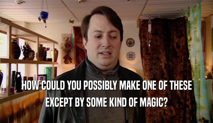 HOW COULD YOU POSSIBLY MAKE ONE OF THESE EXCEPT BY SOME KIND OF MAGIC? 