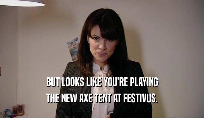 BUT LOOKS LIKE YOU'RE PLAYING THE NEW AXE TENT AT FESTIVUS. 