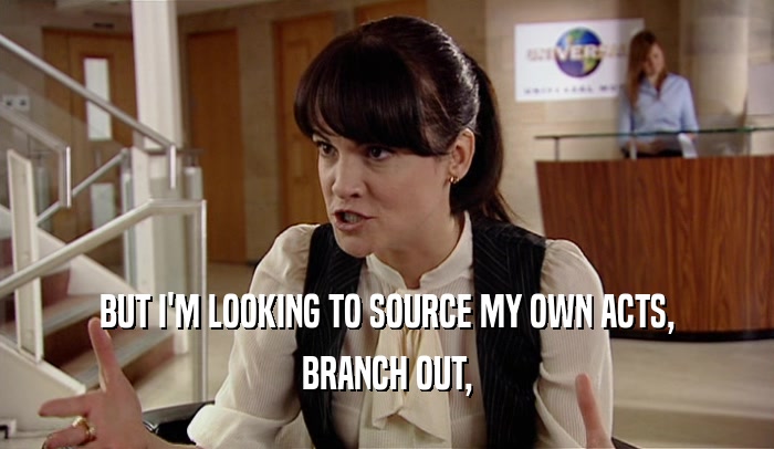 BUT I'M LOOKING TO SOURCE MY OWN ACTS, BRANCH OUT, 