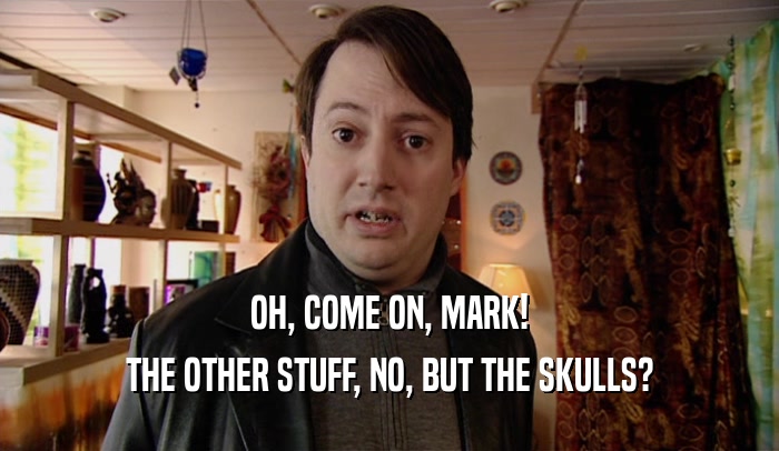 OH, COME ON, MARK! THE OTHER STUFF, NO, BUT THE SKULLS? 