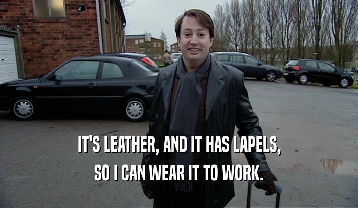 IT'S LEATHER, AND IT HAS LAPELS,
 SO I CAN WEAR IT TO WORK.
 