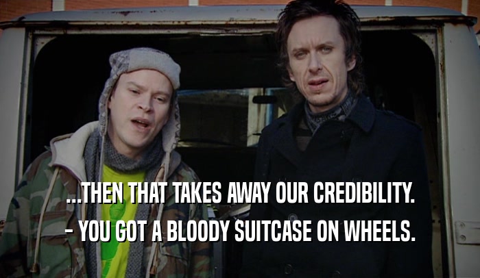 ...THEN THAT TAKES AWAY OUR CREDIBILITY.
 - YOU GOT A BLOODY SUITCASE ON WHEELS.
 