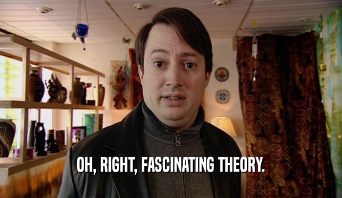 OH, RIGHT, FASCINATING THEORY.  