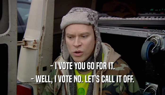 - I VOTE YOU GO FOR IT. - WELL, I VOTE NO. LET'S CALL IT OFF. 