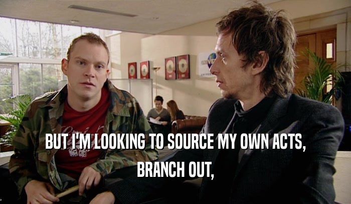BUT I'M LOOKING TO SOURCE MY OWN ACTS, BRANCH OUT, 