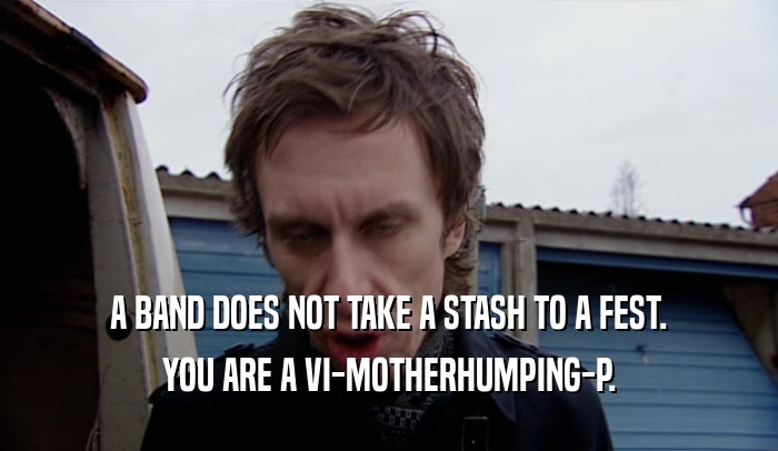 A BAND DOES NOT TAKE A STASH TO A FEST.
 YOU ARE A VI-MOTHERHUMPING-P.
 