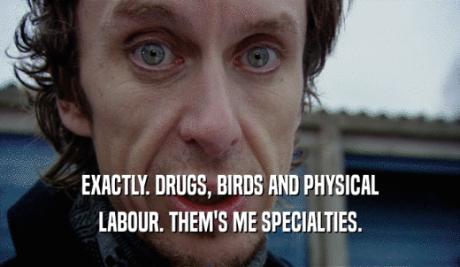EXACTLY. DRUGS, BIRDS AND PHYSICAL LABOUR. THEM'S ME SPECIALTIES. 