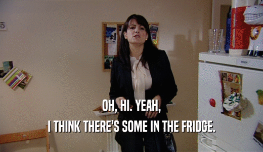 OH, HI. YEAH, I THINK THERE'S SOME IN THE FRIDGE. 