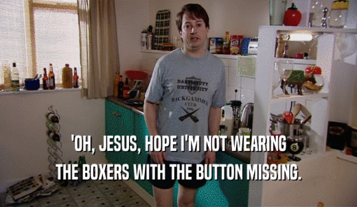 'OH, JESUS, HOPE I'M NOT WEARING THE BOXERS WITH THE BUTTON MISSING. 