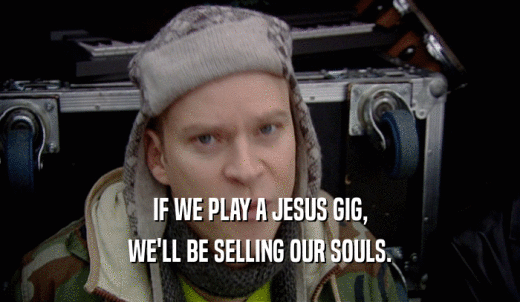 IF WE PLAY A JESUS GIG, WE'LL BE SELLING OUR SOULS. 
