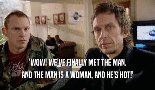 'WOW! WE'VE FINALLY MET THE MAN. AND THE MAN IS A WOMAN, AND HE'S HOT!' 