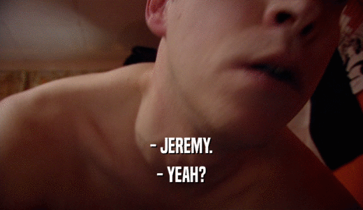 - JEREMY. - YEAH? 