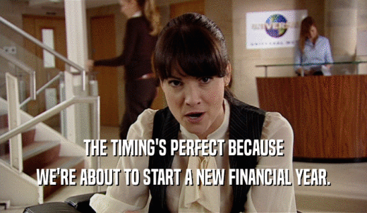 THE TIMING'S PERFECT BECAUSE WE'RE ABOUT TO START A NEW FINANCIAL YEAR. 