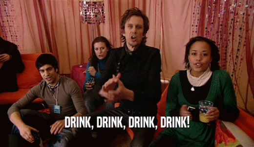 DRINK, DRINK, DRINK, DRINK!  