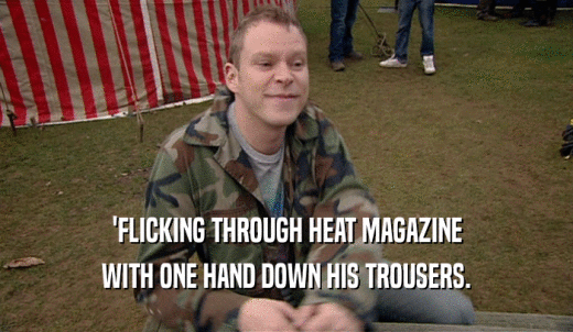 'FLICKING THROUGH HEAT MAGAZINE WITH ONE HAND DOWN HIS TROUSERS. 