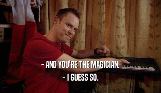 - AND YOU'RE THE MAGICIAN. - I GUESS SO. 
