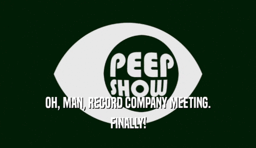 OH, MAN, RECORD COMPANY MEETING. FINALLY! 