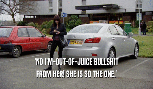 'NO I'M-OUT-OF-JUICE BULLSHIT FROM HER! SHE IS SO THE ONE.' 