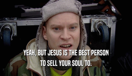YEAH, BUT JESUS IS THE BEST PERSON TO SELL YOUR SOUL TO. 
