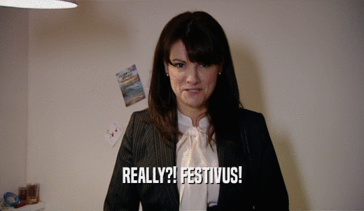 REALLY?! FESTIVUS!  
