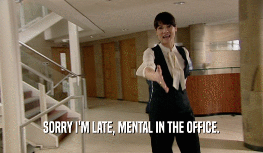 SORRY I'M LATE, MENTAL IN THE OFFICE.  