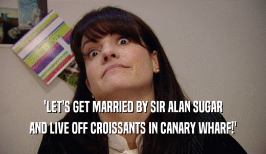 'LET'S GET MARRIED BY SIR ALAN SUGAR AND LIVE OFF CROISSANTS IN CANARY WHARF!' 