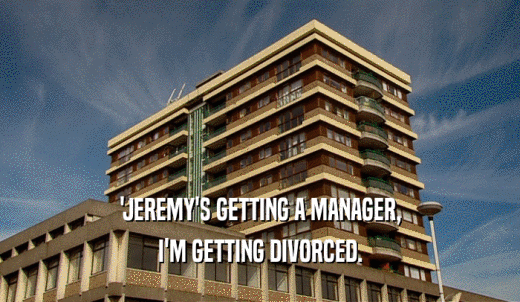 'JEREMY'S GETTING A MANAGER, I'M GETTING DIVORCED. 