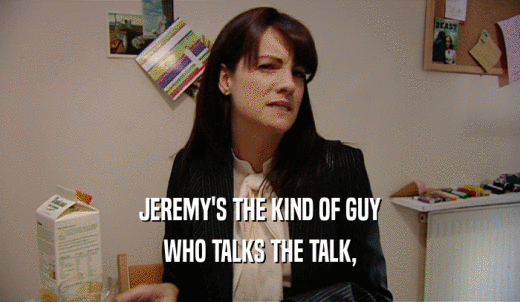 JEREMY'S THE KIND OF GUY WHO TALKS THE TALK, 