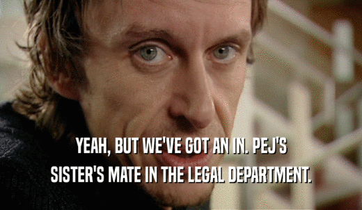 YEAH, BUT WE'VE GOT AN IN. PEJ'S SISTER'S MATE IN THE LEGAL DEPARTMENT. 