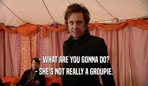- WHAT ARE YOU GONNA DO? - SHE'S NOT REALLY A GROUPIE. 
