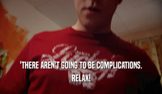 'THERE AREN'T GOING TO BE COMPLICATIONS. RELAX! 