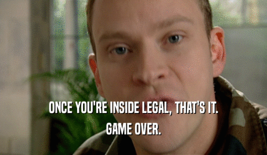 ONCE YOU'RE INSIDE LEGAL, THAT'S IT. GAME OVER. 
