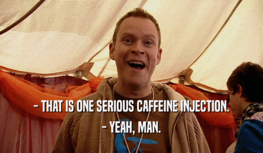 - THAT IS ONE SERIOUS CAFFEINE INJECTION. - YEAH, MAN. 