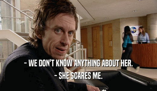 - WE DON'T KNOW ANYTHING ABOUT HER. - SHE SCARES ME. 