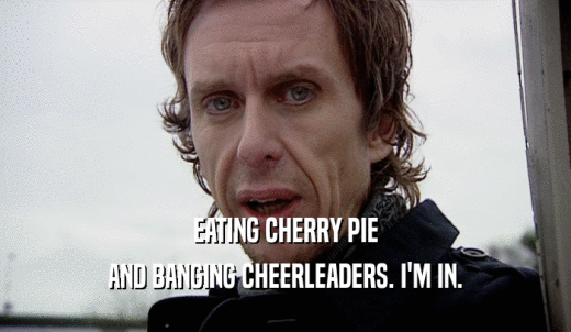 EATING CHERRY PIE AND BANGING CHEERLEADERS. I'M IN. 