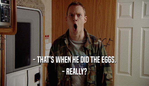 - THAT'S WHEN HE DID THE EGGS. - REALLY? 
