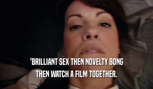 'BRILLIANT SEX THEN NOVELTY BONG THEN WATCH A FILM TOGETHER. 