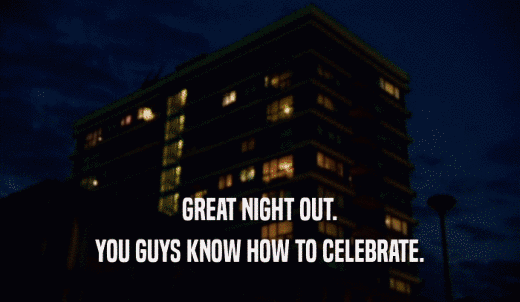 GREAT NIGHT OUT. YOU GUYS KNOW HOW TO CELEBRATE. 