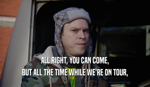 ALL RIGHT, YOU CAN COME, BUT ALL THE TIME WHILE WE'RE ON TOUR, 
