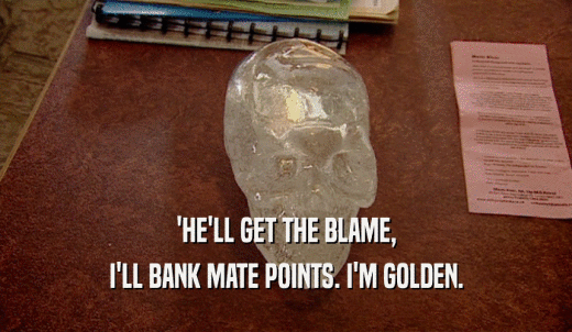 'HE'LL GET THE BLAME, I'LL BANK MATE POINTS. I'M GOLDEN. 