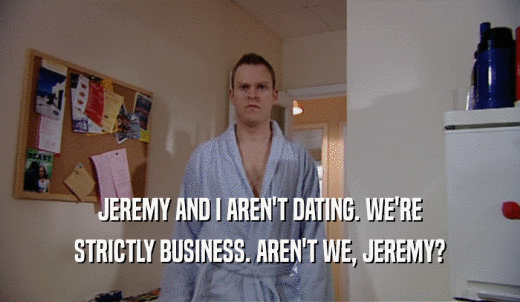 JEREMY AND I AREN'T DATING. WE'RE STRICTLY BUSINESS. AREN'T WE, JEREMY? 