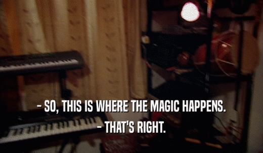 - SO, THIS IS WHERE THE MAGIC HAPPENS. - THAT'S RIGHT. 