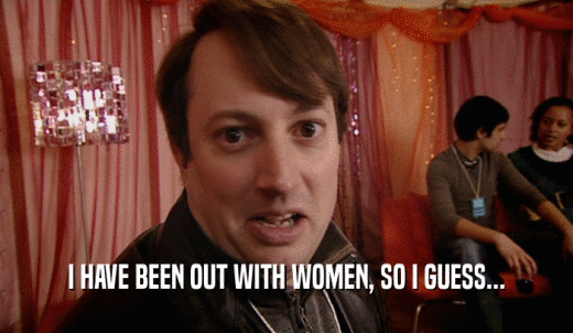 I HAVE BEEN OUT WITH WOMEN, SO I GUESS...  