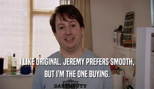 I LIKE ORIGINAL. JEREMY PREFERS SMOOTH, BUT I'M THE ONE BUYING. 