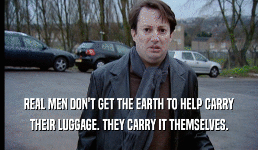 REAL MEN DON'T GET THE EARTH TO HELP CARRY THEIR LUGGAGE. THEY CARRY IT THEMSELVES. 