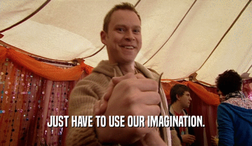JUST HAVE TO USE OUR IMAGINATION.  