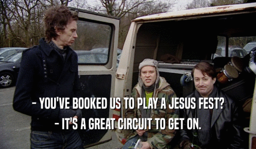 - YOU'VE BOOKED US TO PLAY A JESUS FEST? - IT'S A GREAT CIRCUIT TO GET ON. 